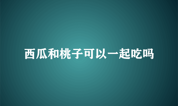 西瓜和桃子可以一起吃吗