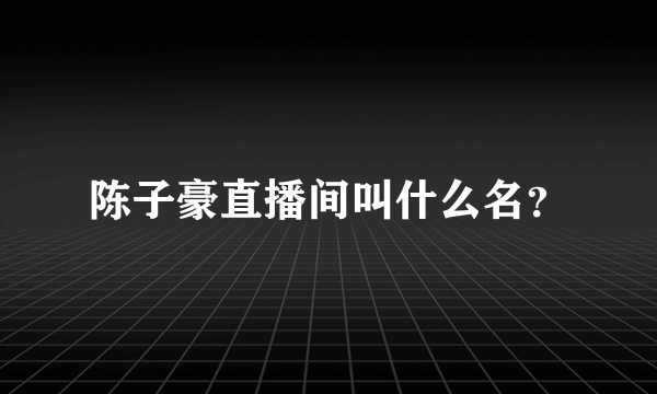 陈子豪直播间叫什么名？