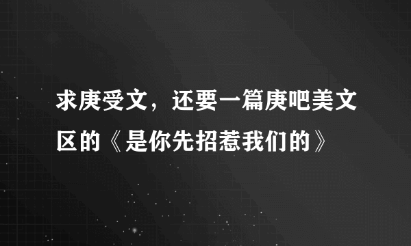 求庚受文，还要一篇庚吧美文区的《是你先招惹我们的》