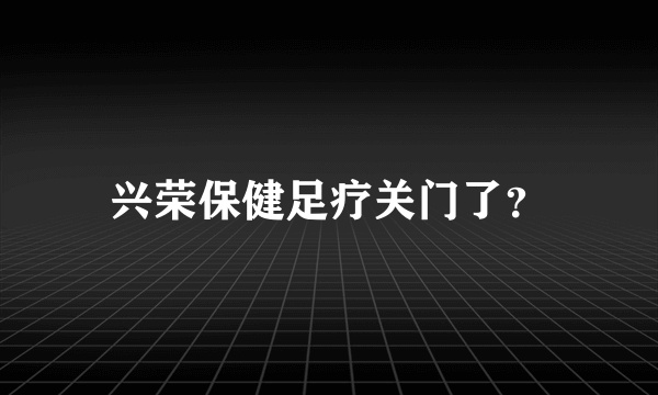 兴荣保健足疗关门了？