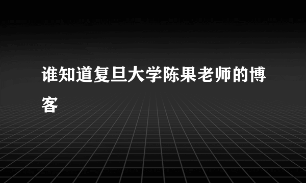 谁知道复旦大学陈果老师的博客