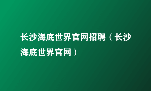 长沙海底世界官网招聘（长沙海底世界官网）