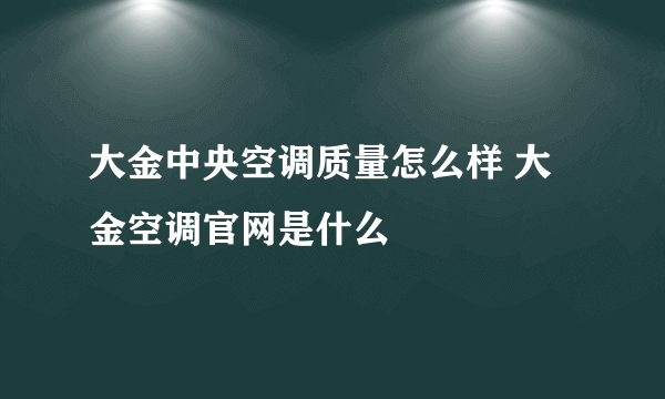 大金中央空调质量怎么样 大金空调官网是什么