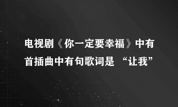 电视剧《你一定要幸福》中有首插曲中有句歌词是 “让我”