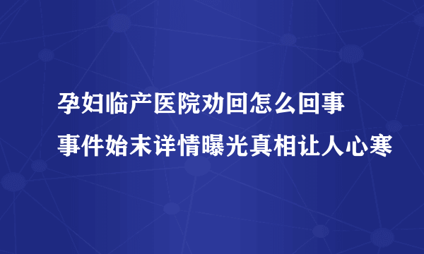 孕妇临产医院劝回怎么回事 事件始末详情曝光真相让人心寒