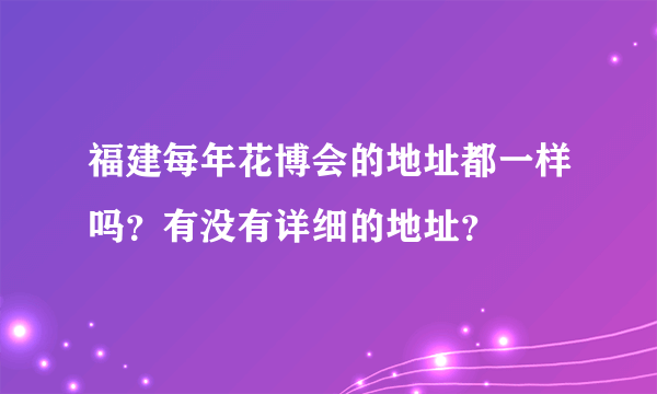 福建每年花博会的地址都一样吗？有没有详细的地址？