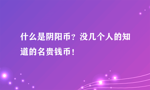 什么是阴阳币？没几个人的知道的名贵钱币！