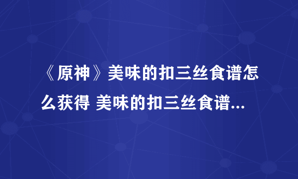 《原神》美味的扣三丝食谱怎么获得 美味的扣三丝食谱获取攻略