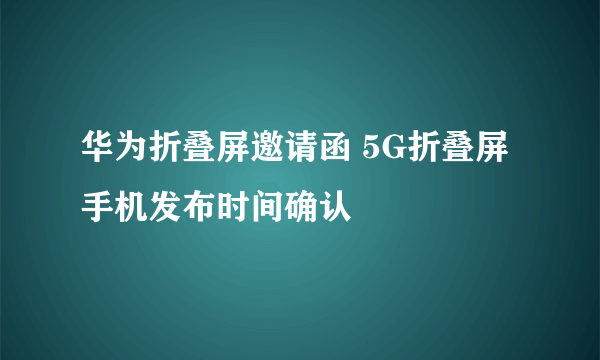 华为折叠屏邀请函 5G折叠屏手机发布时间确认