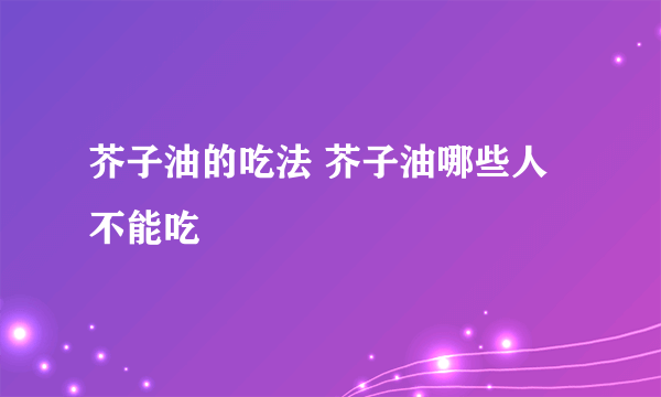 芥子油的吃法 芥子油哪些人不能吃