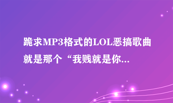 跪求MP3格式的LOL恶搞歌曲就是那个“我贱就是你贱，你贱就是我贱”的那首歌