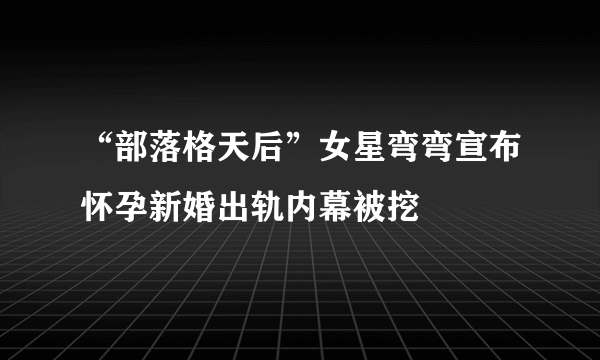 “部落格天后”女星弯弯宣布怀孕新婚出轨内幕被挖