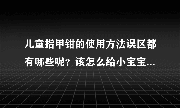 儿童指甲钳的使用方法误区都有哪些呢？该怎么给小宝宝剪指甲最...