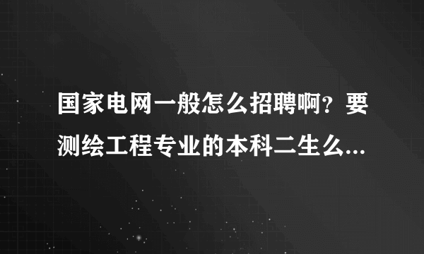 国家电网一般怎么招聘啊？要测绘工程专业的本科二生么？没有关系