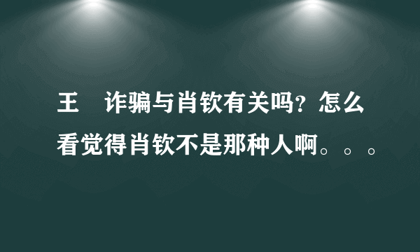 王媞诈骗与肖钦有关吗？怎么看觉得肖钦不是那种人啊。。。