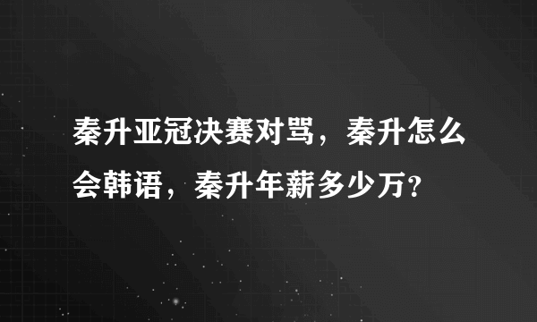 秦升亚冠决赛对骂，秦升怎么会韩语，秦升年薪多少万？