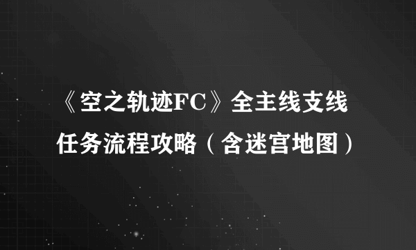 《空之轨迹FC》全主线支线任务流程攻略（含迷宫地图）