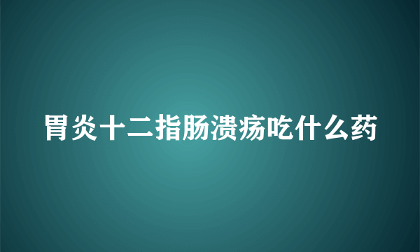 胃炎十二指肠溃疡吃什么药