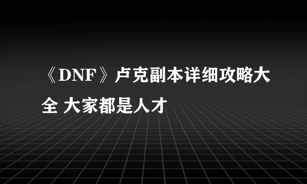 《DNF》卢克副本详细攻略大全 大家都是人才