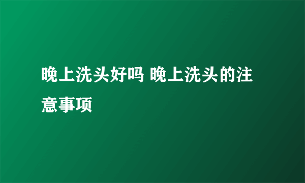 晚上洗头好吗 晚上洗头的注意事项