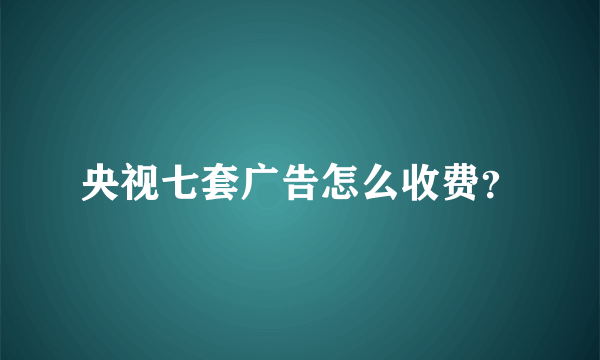 央视七套广告怎么收费？