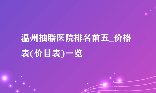 温州抽脂医院排名前五_价格表(价目表)一览