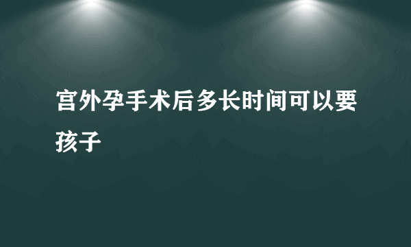 宫外孕手术后多长时间可以要孩子