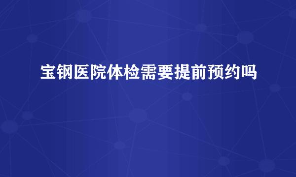 宝钢医院体检需要提前预约吗