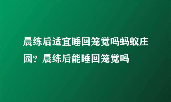 晨练后适宜睡回笼觉吗蚂蚁庄园？晨练后能睡回笼觉吗