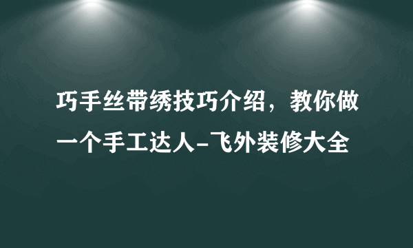 巧手丝带绣技巧介绍，教你做一个手工达人-飞外装修大全