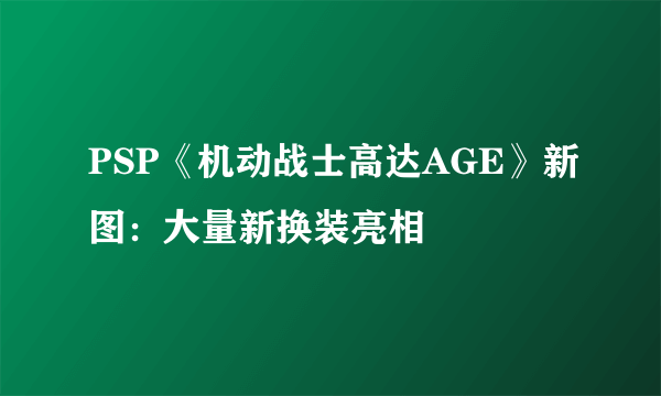 PSP《机动战士高达AGE》新图：大量新换装亮相