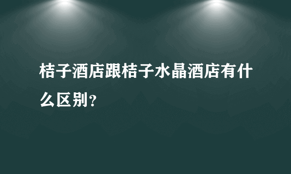 桔子酒店跟桔子水晶酒店有什么区别？