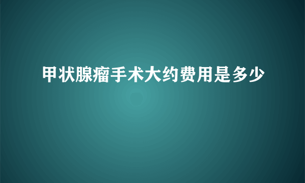 甲状腺瘤手术大约费用是多少