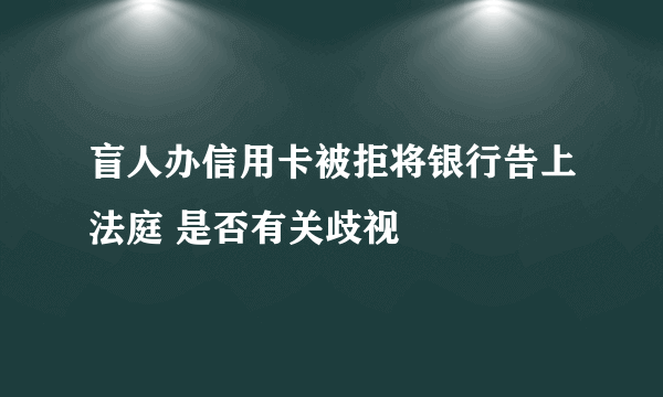 盲人办信用卡被拒将银行告上法庭 是否有关歧视