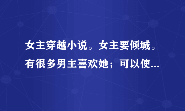 女主穿越小说。女主要倾城。有很多男主喜欢她；可以使1女N男小鱼大心的都看过了‘不要小白文古文宫廷争斗？