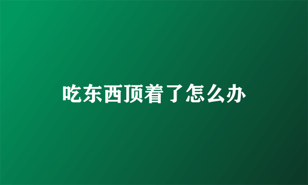 吃东西顶着了怎么办