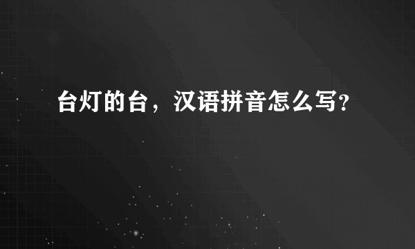 台灯的台，汉语拼音怎么写？