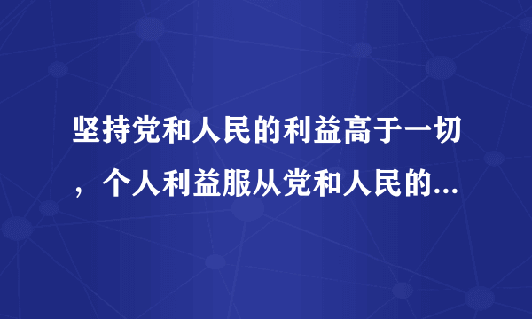 坚持党和人民的利益高于一切，个人利益服从党和人民的利益，吃苦