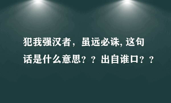 犯我强汉者，虽远必诛, 这句话是什么意思？？出自谁口？？