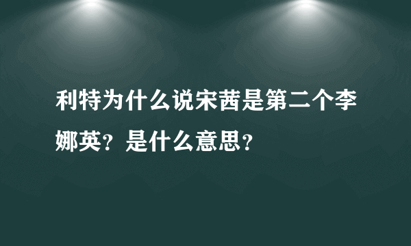 利特为什么说宋茜是第二个李娜英？是什么意思？