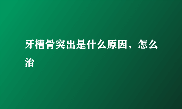 牙槽骨突出是什么原因，怎么治