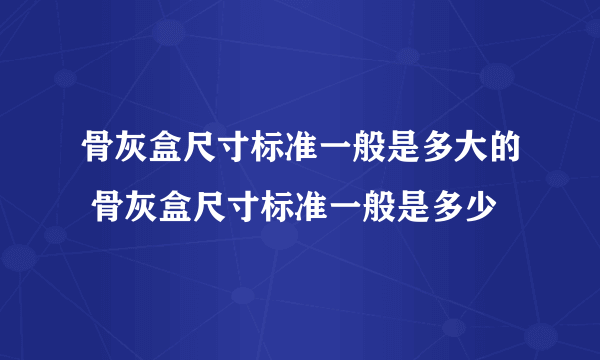 骨灰盒尺寸标准一般是多大的 骨灰盒尺寸标准一般是多少