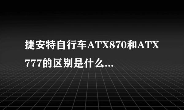 捷安特自行车ATX870和ATX777的区别是什么，哪个更好？