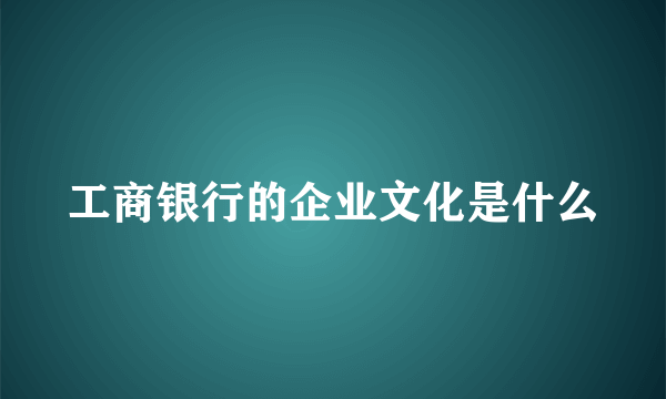 工商银行的企业文化是什么