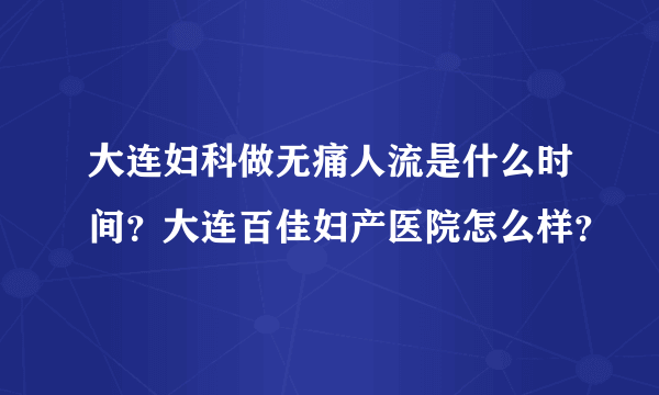 大连妇科做无痛人流是什么时间？大连百佳妇产医院怎么样？