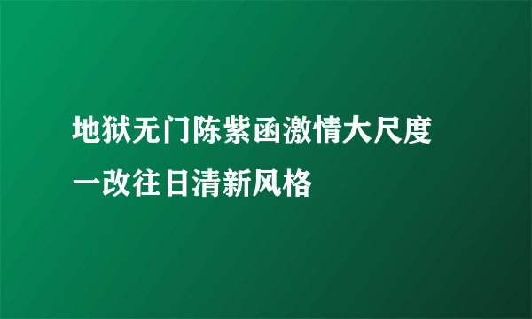 地狱无门陈紫函激情大尺度 一改往日清新风格