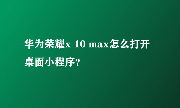 华为荣耀x 10 max怎么打开桌面小程序？