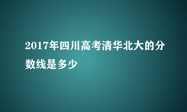 2017年四川高考清华北大的分数线是多少