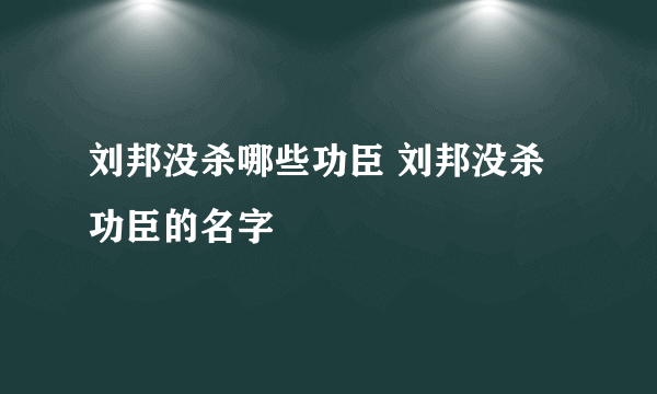 刘邦没杀哪些功臣 刘邦没杀功臣的名字