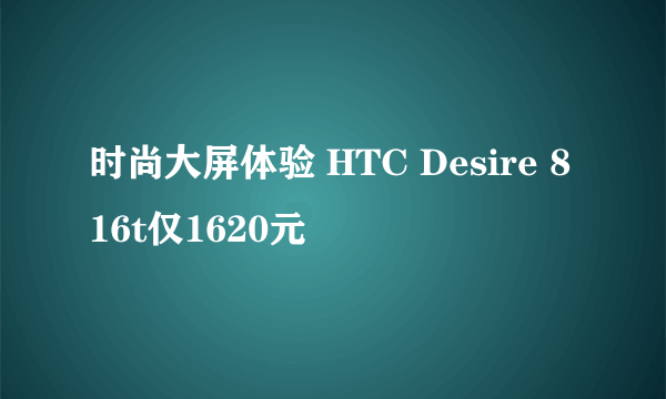 时尚大屏体验 HTC Desire 816t仅1620元